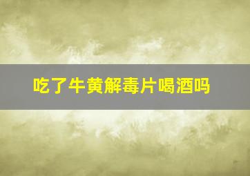 吃了牛黄解毒片喝酒吗