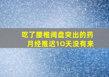 吃了腰椎间盘突出的药月经推迟1O天没有来