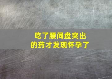 吃了腰间盘突出的药才发现怀孕了