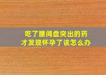 吃了腰间盘突出的药才发现怀孕了该怎么办