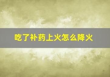 吃了补药上火怎么降火