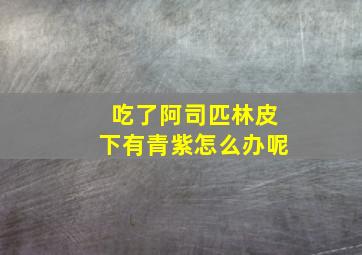 吃了阿司匹林皮下有青紫怎么办呢