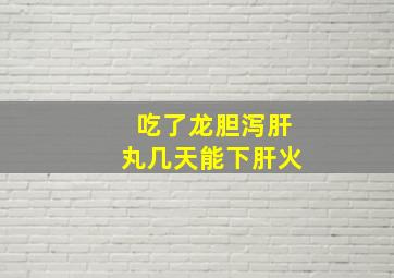 吃了龙胆泻肝丸几天能下肝火