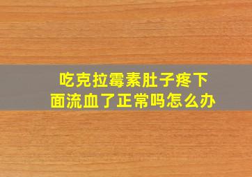 吃克拉霉素肚子疼下面流血了正常吗怎么办