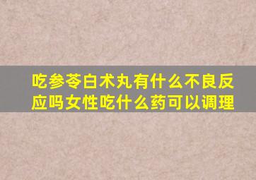 吃参苓白术丸有什么不良反应吗女性吃什么药可以调理