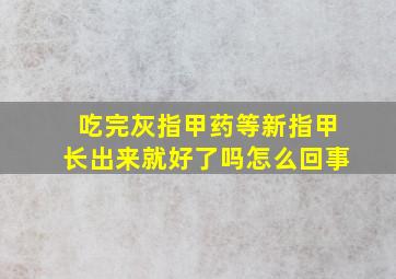 吃完灰指甲药等新指甲长出来就好了吗怎么回事