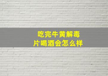 吃完牛黄解毒片喝酒会怎么样