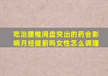 吃治腰椎间盘突出的药会影响月经提前吗女性怎么调理