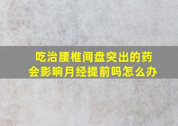 吃治腰椎间盘突出的药会影响月经提前吗怎么办