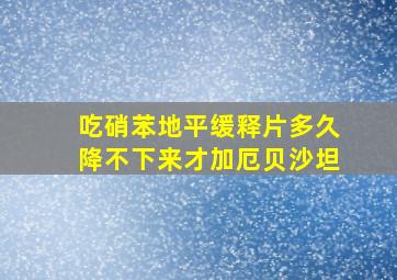 吃硝苯地平缓释片多久降不下来才加厄贝沙坦