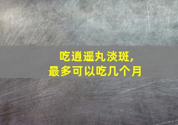 吃逍遥丸淡斑,最多可以吃几个月