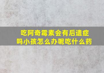 吃阿奇霉素会有后遗症吗小孩怎么办呢吃什么药