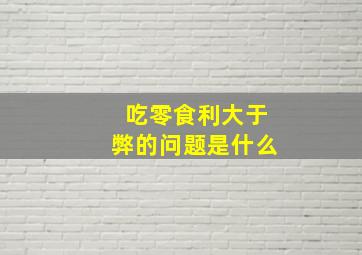 吃零食利大于弊的问题是什么