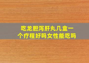 吃龙胆泻肝丸几盒一个疗程好吗女性能吃吗