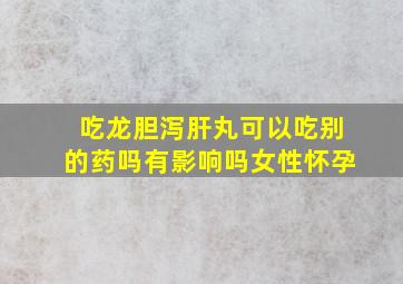 吃龙胆泻肝丸可以吃别的药吗有影响吗女性怀孕