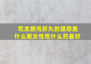 吃龙胆泻肝丸的禁忌是什么呢女性吃什么药最好