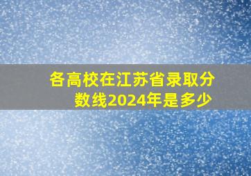 各高校在江苏省录取分数线2024年是多少