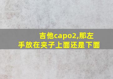 吉他capo2,那左手放在夹子上面还是下面