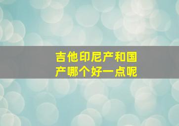 吉他印尼产和国产哪个好一点呢