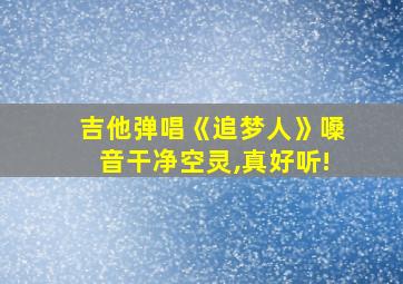 吉他弹唱《追梦人》嗓音干净空灵,真好听!