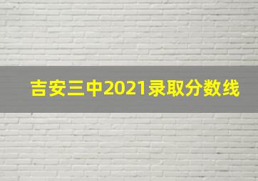 吉安三中2021录取分数线