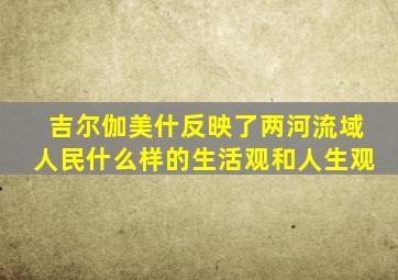 吉尔伽美什反映了两河流域人民什么样的生活观和人生观