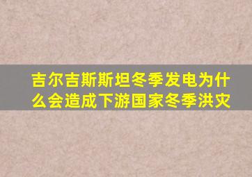 吉尔吉斯斯坦冬季发电为什么会造成下游国家冬季洪灾