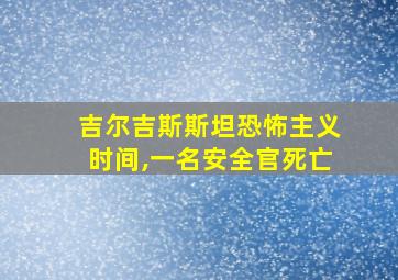 吉尔吉斯斯坦恐怖主义时间,一名安全官死亡