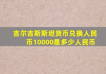 吉尔吉斯斯坦货币兑换人民币10000是多少人民币