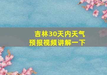 吉林30天内天气预报视频讲解一下