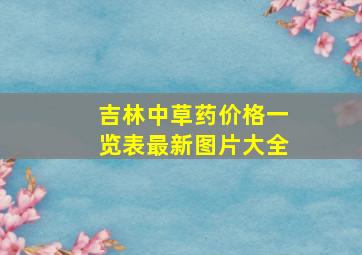 吉林中草药价格一览表最新图片大全