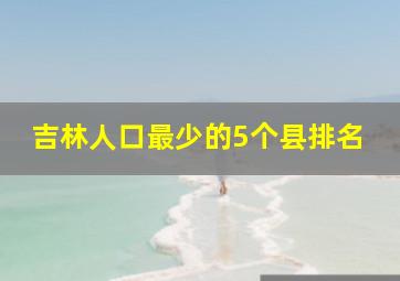 吉林人口最少的5个县排名