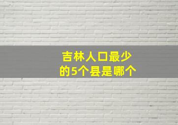 吉林人口最少的5个县是哪个