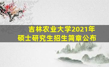 吉林农业大学2021年硕士研究生招生简章公布