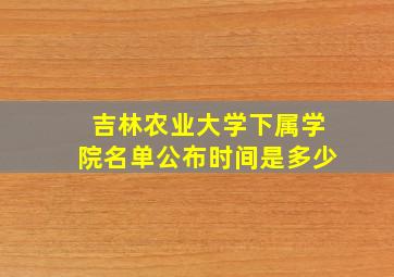 吉林农业大学下属学院名单公布时间是多少