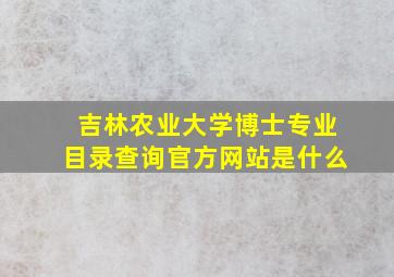 吉林农业大学博士专业目录查询官方网站是什么