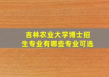 吉林农业大学博士招生专业有哪些专业可选