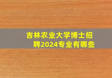 吉林农业大学博士招聘2024专业有哪些