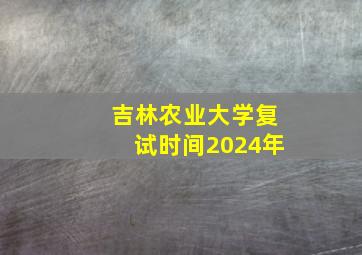 吉林农业大学复试时间2024年