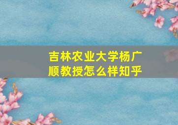 吉林农业大学杨广顺教授怎么样知乎