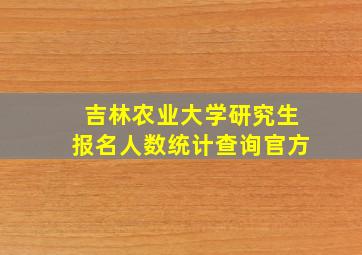 吉林农业大学研究生报名人数统计查询官方