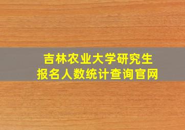 吉林农业大学研究生报名人数统计查询官网