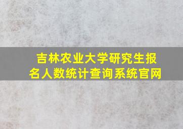 吉林农业大学研究生报名人数统计查询系统官网