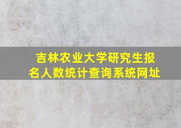 吉林农业大学研究生报名人数统计查询系统网址