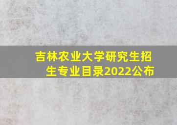 吉林农业大学研究生招生专业目录2022公布