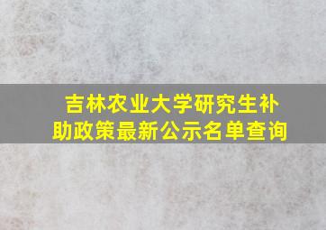 吉林农业大学研究生补助政策最新公示名单查询