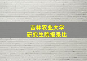 吉林农业大学研究生院报录比