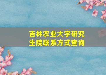 吉林农业大学研究生院联系方式查询