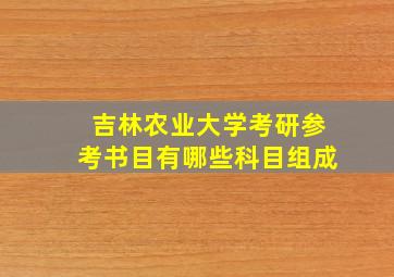 吉林农业大学考研参考书目有哪些科目组成