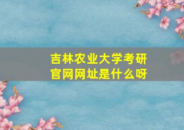 吉林农业大学考研官网网址是什么呀